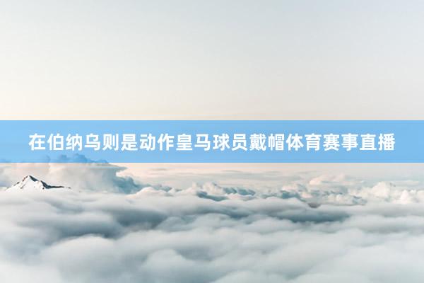 在伯纳乌则是动作皇马球员戴帽体育赛事直播