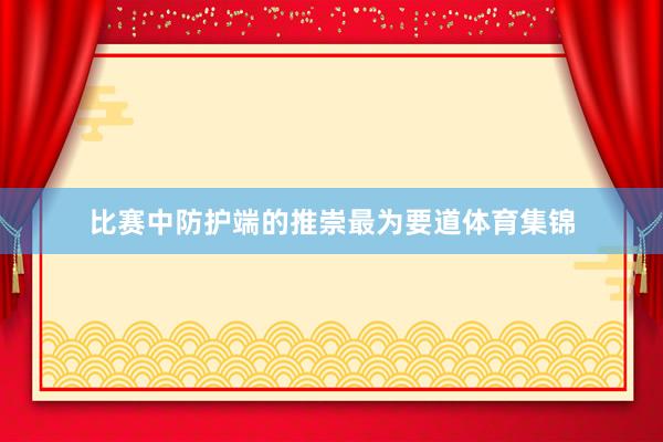 比赛中防护端的推崇最为要道体育集锦