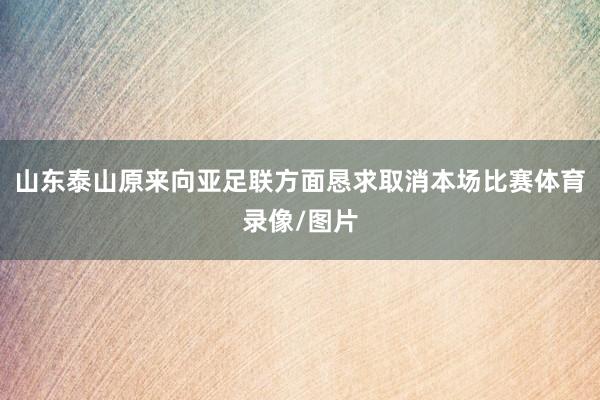 山东泰山原来向亚足联方面恳求取消本场比赛体育录像/图片