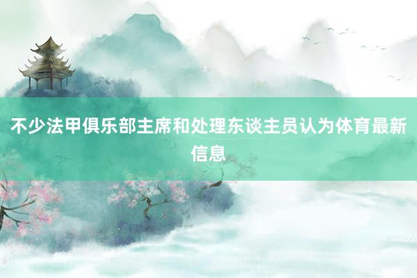 不少法甲俱乐部主席和处理东谈主员认为体育最新信息