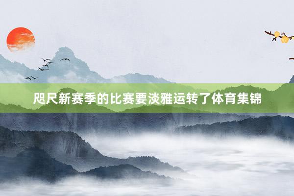 咫尺新赛季的比赛要淡雅运转了体育集锦