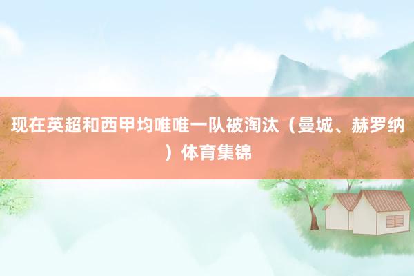 现在英超和西甲均唯唯一队被淘汰（曼城、赫罗纳）体育集锦