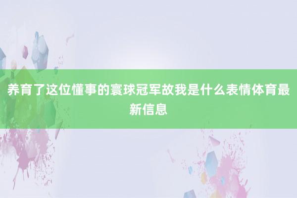 养育了这位懂事的寰球冠军故我是什么表情体育最新信息