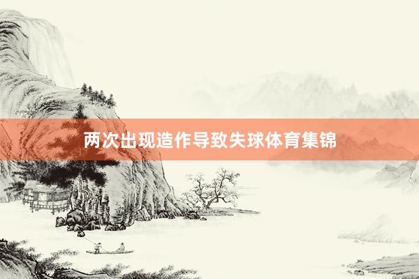 两次出现造作导致失球体育集锦