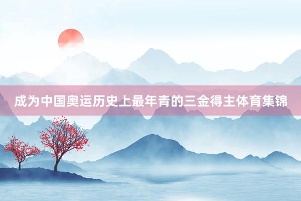 成为中国奥运历史上最年青的三金得主体育集锦