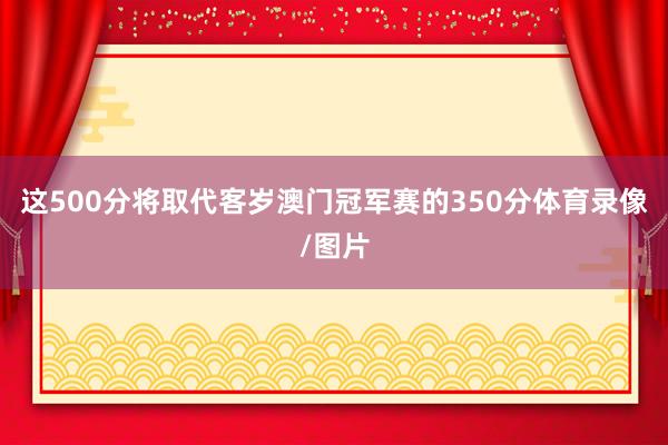 这500分将取代客岁澳门冠军赛的350分体育录像/图片