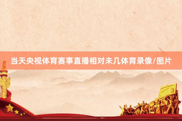 当天央视体育赛事直播相对未几体育录像/图片