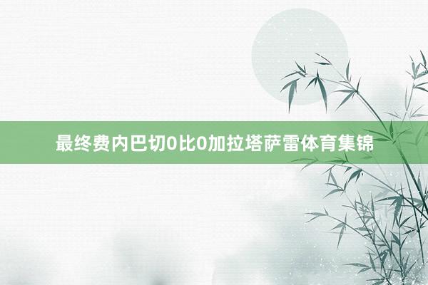 最终费内巴切0比0加拉塔萨雷体育集锦