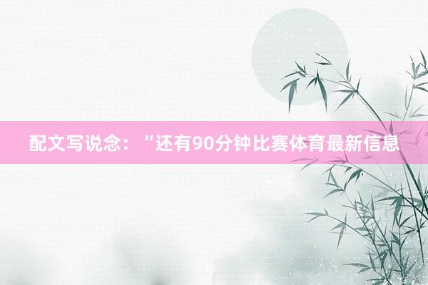 配文写说念：“还有90分钟比赛体育最新信息