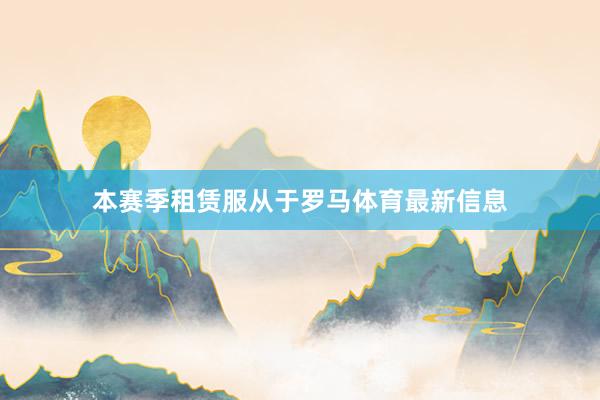 本赛季租赁服从于罗马体育最新信息