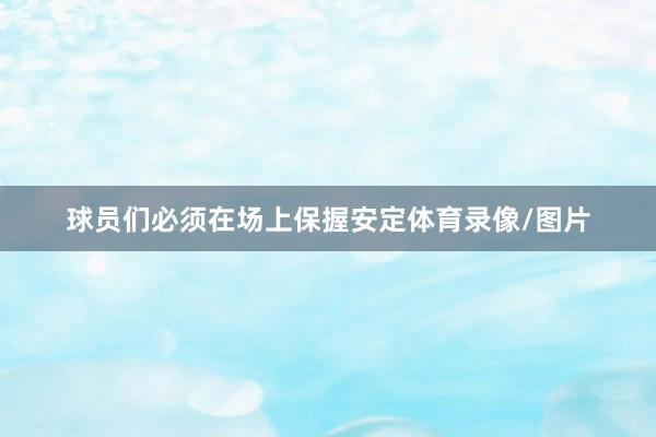 球员们必须在场上保握安定体育录像/图片