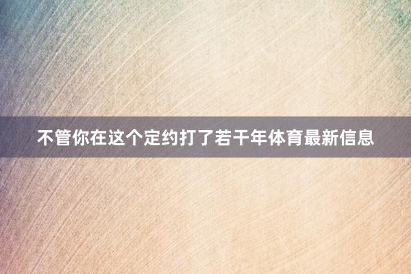 不管你在这个定约打了若干年体育最新信息