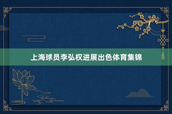 上海球员李弘权进展出色体育集锦