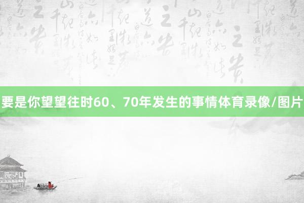 要是你望望往时60、70年发生的事情体育录像/图片