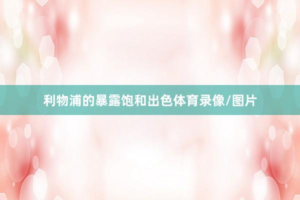 利物浦的暴露饱和出色体育录像/图片