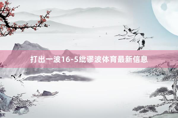 打出一波16-5纰谬波体育最新信息