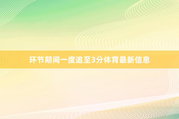 环节期间一度追至3分体育最新信息