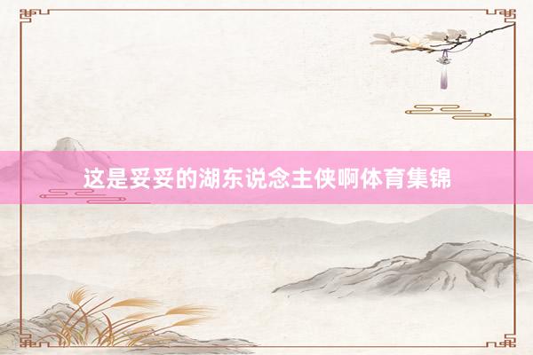 这是妥妥的湖东说念主侠啊体育集锦