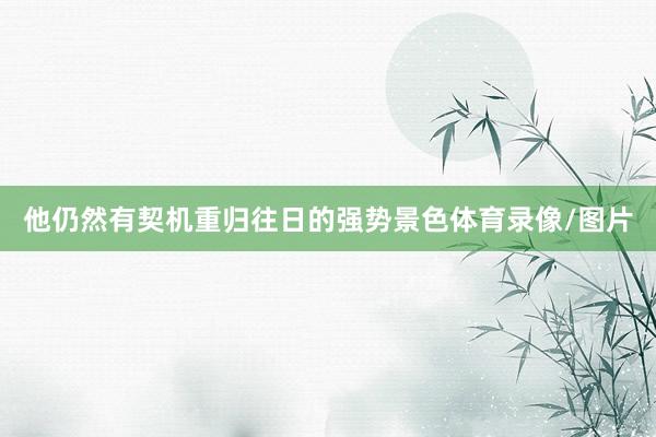 他仍然有契机重归往日的强势景色体育录像/图片