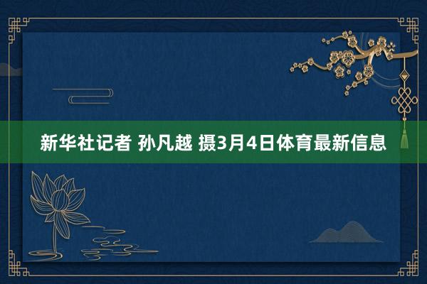 新华社记者 孙凡越 摄3月4日体育最新信息