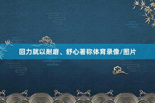 回力就以耐磨、舒心著称体育录像/图片