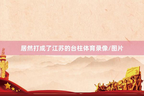 居然打成了江苏的台柱体育录像/图片
