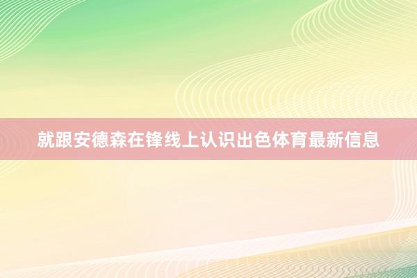 就跟安德森在锋线上认识出色体育最新信息