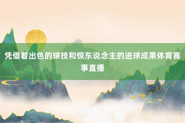 凭借着出色的球技和惊东说念主的进球成果体育赛事直播