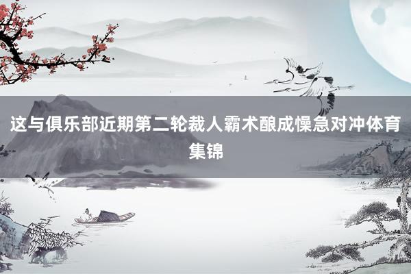 这与俱乐部近期第二轮裁人霸术酿成懆急对冲体育集锦