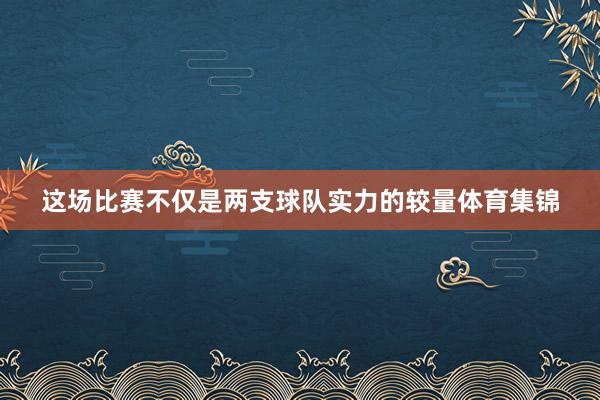 这场比赛不仅是两支球队实力的较量体育集锦