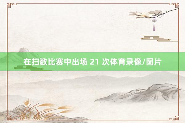 在扫数比赛中出场 21 次体育录像/图片