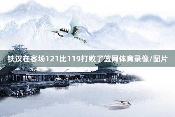 铁汉在客场121比119打败了篮网体育录像/图片