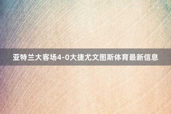亚特兰大客场4-0大捷尤文图斯体育最新信息