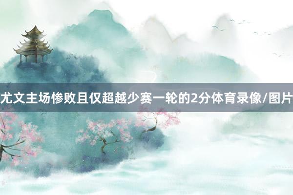 尤文主场惨败且仅超越少赛一轮的2分体育录像/图片