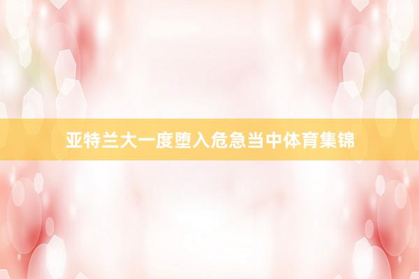 亚特兰大一度堕入危急当中体育集锦