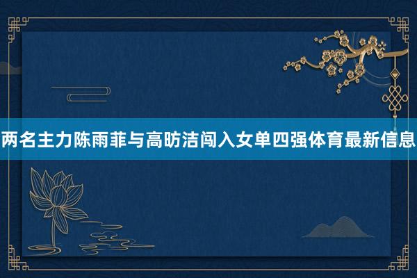 两名主力陈雨菲与高昉洁闯入女单四强体育最新信息