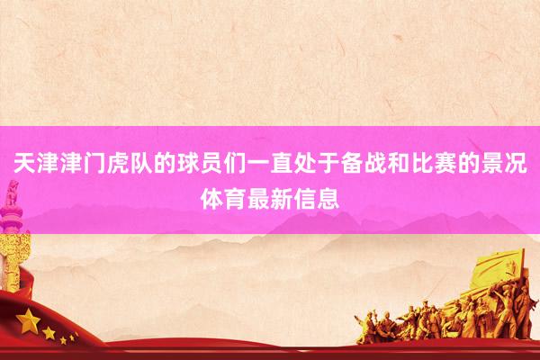 天津津门虎队的球员们一直处于备战和比赛的景况体育最新信息