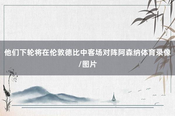 他们下轮将在伦敦德比中客场对阵阿森纳体育录像/图片